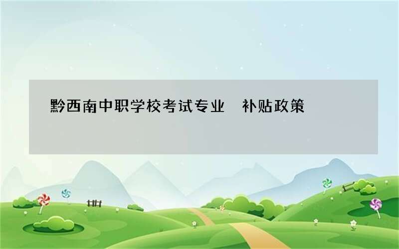 黔西南中职学校考试专业 补贴政策